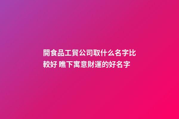 開食品工貿公司取什么名字比較好 瞧下寓意財運的好名字-第1張-公司起名-玄機派